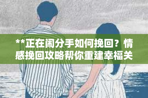 **正在闹分手如何挽回？情感挽回攻略帮你重建幸福关系**