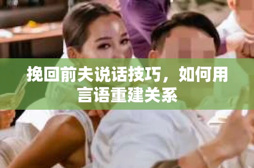 挽回前夫说话技巧，如何用言语重建关系