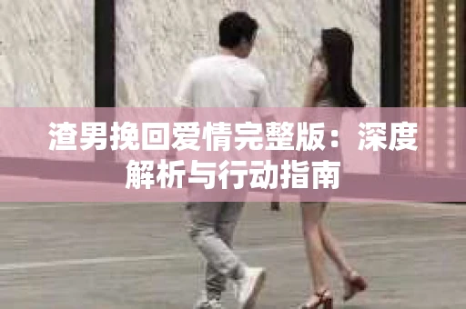 渣男挽回爱情完整版：深度解析与行动指南