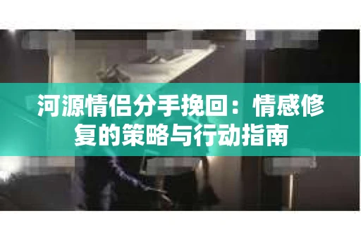 河源情侣分手挽回：情感修复的策略与行动指南