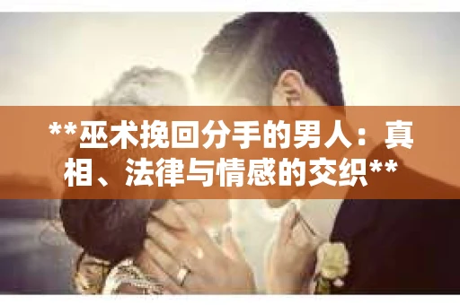 **巫术挽回分手的男人：真相、法律与情感的交织**
