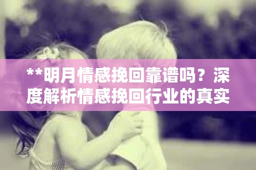 **明月情感挽回靠谱吗?深度解析情感挽回行业的真实面貌** **明月情感挽回靠谱吗?深度解析情感挽回行业的真实面貌**
