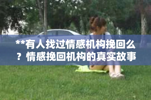 **有人找过情感机构挽回么？情感挽回机构的真实故事与深度解析**