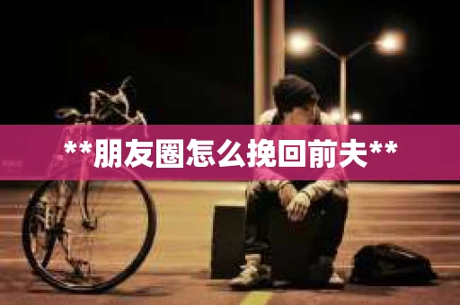 **朋友圈怎么挽回前夫**