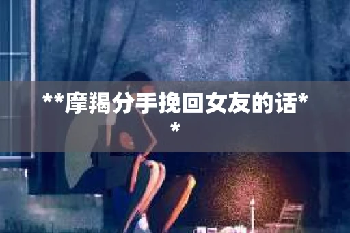 **摩羯分手挽回女友的话**