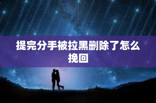 提完分手被拉黑删除了怎么挽回