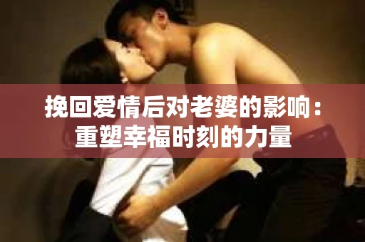 挽回爱情后对老婆的影响:重塑幸福时刻的力量 挽回爱情后对老婆的影响:重塑幸福时刻的力量