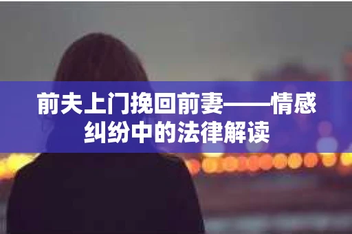 前夫上门挽回前妻——情感纠纷中的法律解读