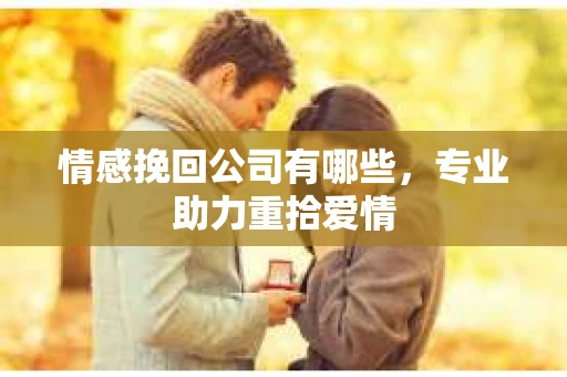 情感挽回公司有哪些，专业助力重拾爱情