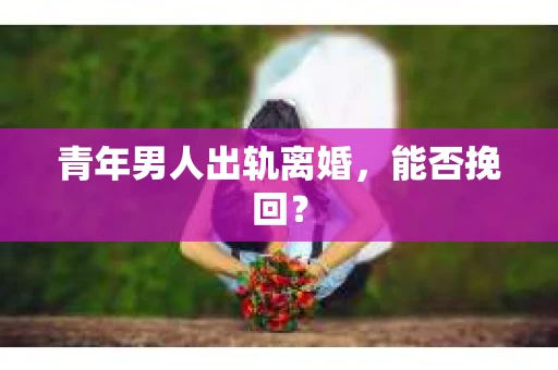 青年男人出轨离婚，能否挽回？