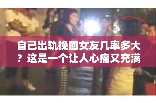 自己出轨挽回女友几率多大？这是一个让人心痛又充满疑惑的问题。在感情的世界里，信任是基石，而出轨则是摧毁信任的利器。那么，当爱情遭遇背叛，自己出轨挽回女友的几率究竟有多大呢？今天，我们就来聊聊这个敏感而现实的话题。