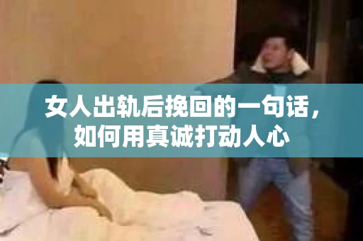 女人出轨后挽回的一句话，如何用真诚打动人心