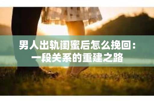 男人出轨闺蜜后怎么挽回：一段关系的重建之路