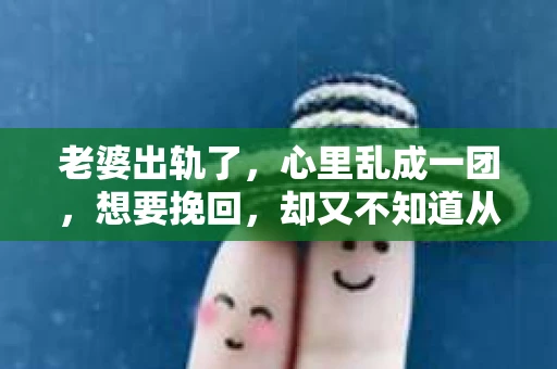 老婆出轨了，心里乱成一团，想要挽回，却又不知道从何下手。这种情况，相信不少人在生活中都遇到过。今天，我们就来聊聊这个棘手的问题，看看如何理智地面对，以及有哪些方法可以尝试。