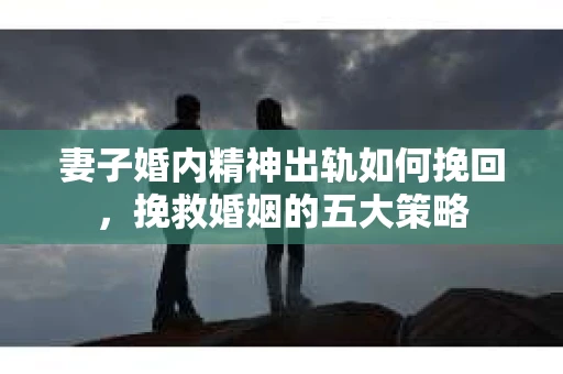 妻子婚内精神出轨如何挽回，挽救婚姻的五大策略