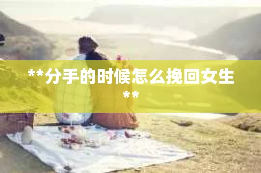 **分手的时候怎么挽回女生**