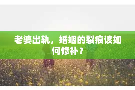 老婆出轨，婚姻的裂痕该如何修补？