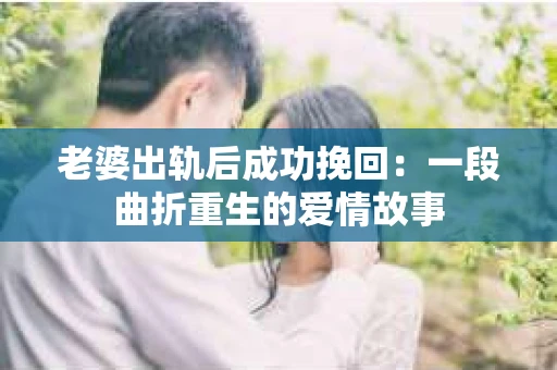 老婆出轨后成功挽回：一段曲折重生的爱情故事