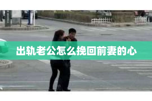 出轨老公怎么挽回前妻的心