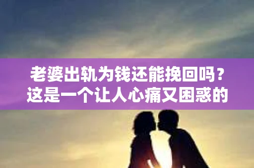 老婆出轨为钱还能挽回吗?这是一个让人心痛又困惑的问题。在这个复杂的社会中,婚姻家庭关系面临着各种挑战,出轨便是其中之一。今天,我们就来探讨一下,当老婆出轨为钱时,是否还有可能挽回这段婚姻。 老婆出轨为钱还能挽回吗?这是一个让人心痛又困惑的问题。在这个复杂的社会中,婚姻家庭关系面临着各种挑战,出轨便是其中之一。今天,我们就来探讨一下,当老婆出轨为钱时,是否还有可能挽回这段婚姻。