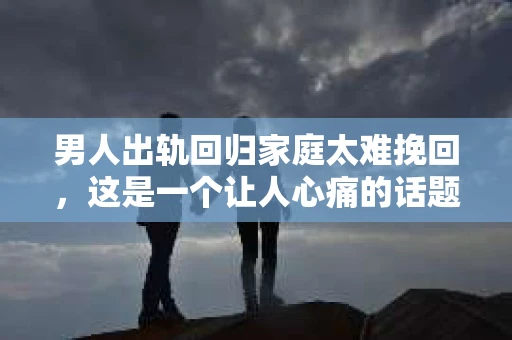 男人出轨回归家庭太难挽回，这是一个让人心痛的话题。在这个充满变数的世界里，婚姻的稳固性似乎变得越来越脆弱。今天，我们就来聊聊这个敏感的话题，看看男人出轨后，回归家庭是否真的那么难挽回。