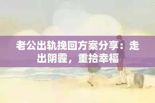 老公出轨挽回方案分享：走出阴霾，重拾幸福