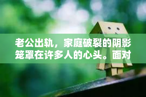 老公出轨，家庭破裂的阴影笼罩在许多人的心头。面对这样的困境，如何挽回出轨的老公，成为了许多妻子心中的难题。今天，我们就来聊聊这个话题，通过一些实用的技巧，希望能为那些正在经历痛苦的女性朋友们提供一些帮助。