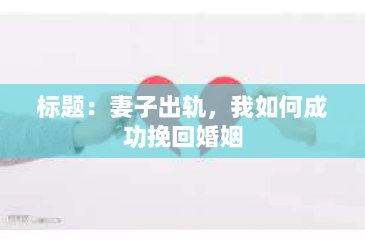 标题：妻子出轨，我如何成功挽回婚姻