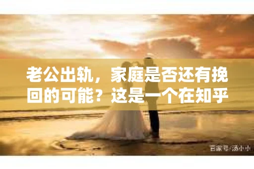 老公出轨，家庭是否还有挽回的可能？这是一个在知乎上热议的话题。面对这样的困境，我们该如何抉择？今天，就让我们一起来探讨这个问题。