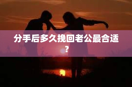 分手后多久挽回老公最合适？