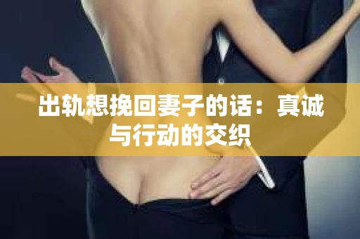 出轨想挽回妻子的话：真诚与行动的交织