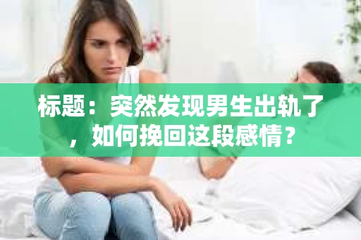标题：突然发现男生出轨了，如何挽回这段感情？