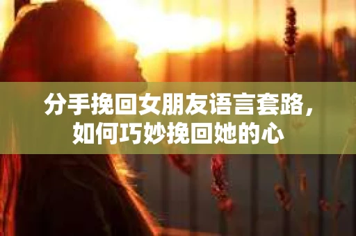 分手挽回女朋友语言套路,如何巧妙挽回她的心 分手挽回女朋友语言套路,如何巧妙挽回她的心