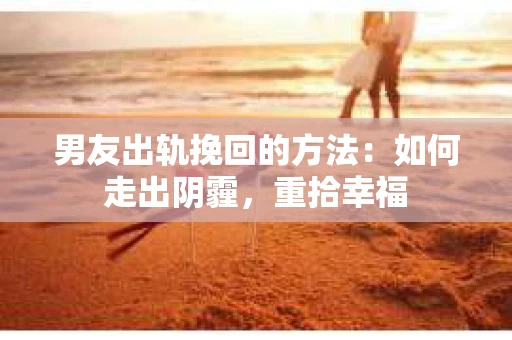 男友出轨挽回的方法：如何走出阴霾，重拾幸福