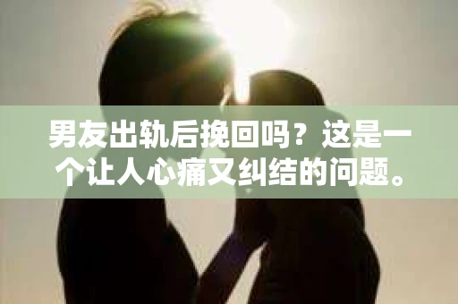 男友出轨后挽回吗？这是一个让人心痛又纠结的问题。在感情的世界里，忠诚是基石，而背叛则是深渊。当男友出轨的事实摆在面前，我们该如何抉择？是选择原谅，还是选择放手？今天，就让我们一起来探讨这个问题。