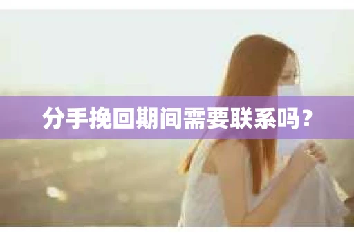 分手挽回期间需要联系吗？