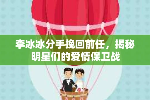 李冰冰分手挽回前任,揭秘明星们的爱情保卫战 李冰冰分手挽回前任,揭秘明星们的爱情保卫战