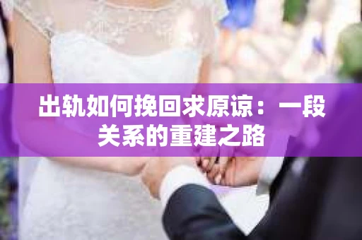 出轨如何挽回求原谅：一段关系的重建之路