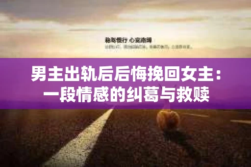 男主出轨后后悔挽回女主：一段情感的纠葛与救赎