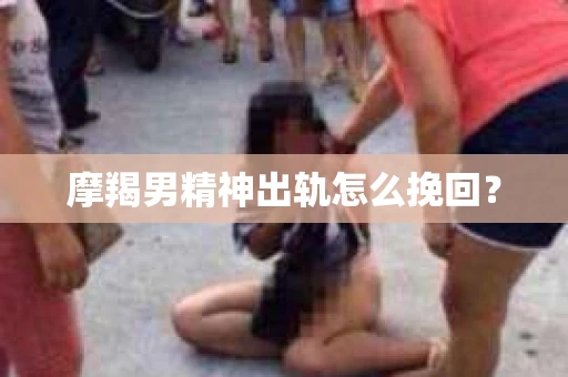 摩羯男精神出轨怎么挽回？