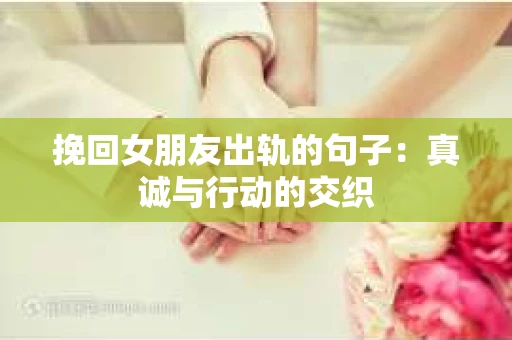 挽回女朋友出轨的句子：真诚与行动的交织