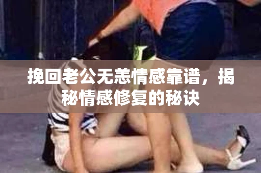 挽回老公无恙情感靠谱，揭秘情感修复的秘诀