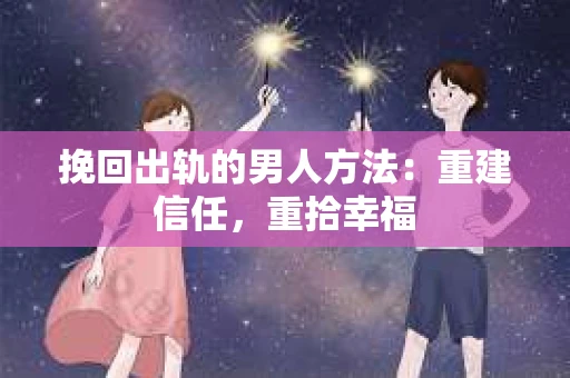 挽回出轨的男人方法：重建信任，重拾幸福