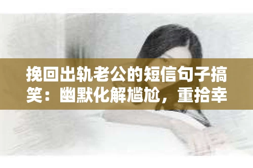 挽回出轨老公的短信句子搞笑：幽默化解尴尬，重拾幸福时光
