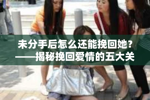未分手后怎么还能挽回她？——揭秘挽回爱情的五大关键策略