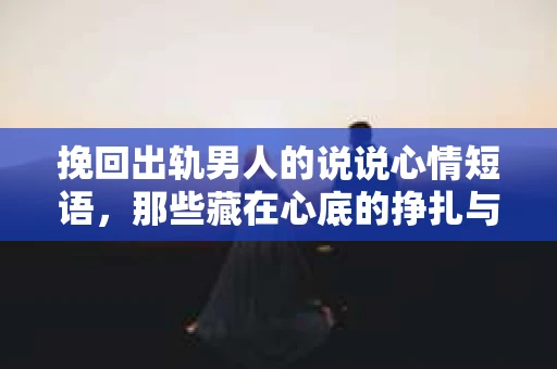 挽回出轨男人的说说心情短语，那些藏在心底的挣扎与期待