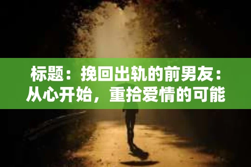 标题：挽回出轨的前男友：从心开始，重拾爱情的可能