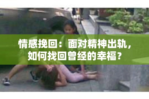 情感挽回：面对精神出轨，如何找回曾经的幸福？