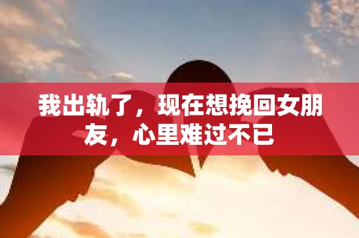 我出轨了，现在想挽回女朋友，心里难过不已