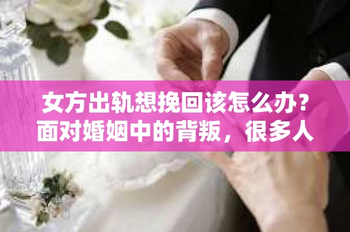 女方出轨想挽回该怎么办？面对婚姻中的背叛，很多人都会感到痛苦和无助。但生活总是充满变数，有时候，我们还是希望能尽力挽回这段感情。那么，女方出轨后，究竟该如何去做呢？以下是我根据一些案例和经验总结的一些看法。